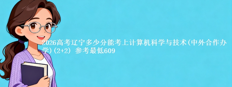 2026高考辽宁多少分能考上计算机科学与技术(中外合作办学)(2+2) 参考最低609