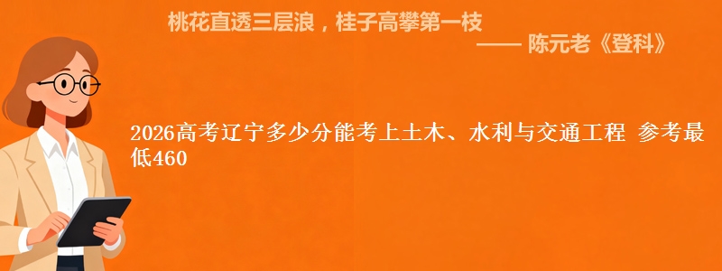 2026高考辽宁多少分能考上土木、水利与交通工程 参考最低460
