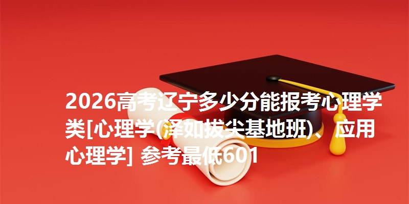 2026高考辽宁多少分能报考心理学类[心理学(泽如拔尖基地班)、应用心理学] 参考最低601