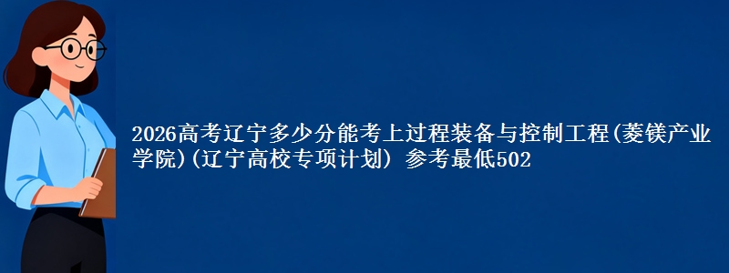 2026高考辽宁多少分能考上过程装备与控制工程(菱镁产业学院)(辽宁高校专项计划) 参考最低502