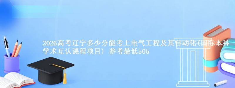 2026高考辽宁多少分能考上电气工程及其自动化(国际本科学术互认课程项目) 参考最低505