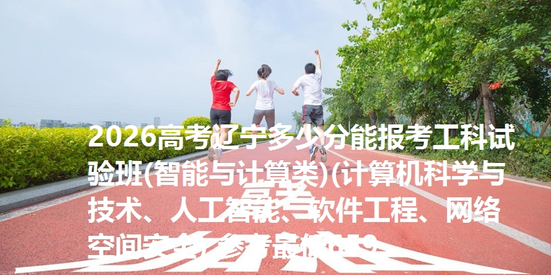 2026高考辽宁多少分能报考工科试验班(智能与计算类)(计算机科学与技术、人工智能、软件工程、网络空间安全) 参考最低659