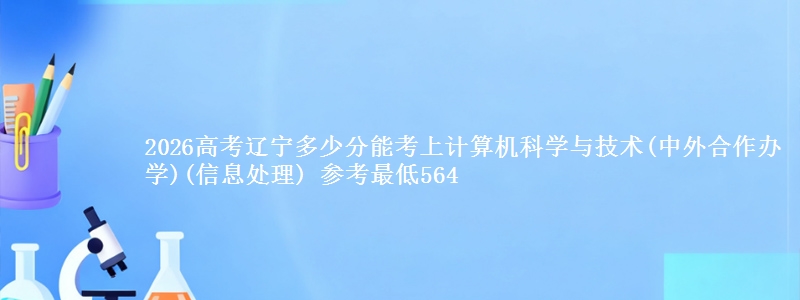 2026高考辽宁多少分能考上计算机科学与技术(中外合作办学)(信息处理) 参考最低564