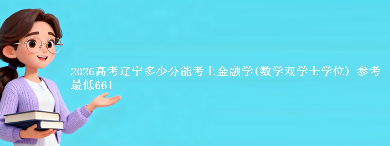 2026高考辽宁多少分能考上金融学(数学双学士学位) 参考最低661