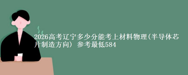 2026高考辽宁多少分能考上材料物理(半导体芯片制造方向) 参考最低584