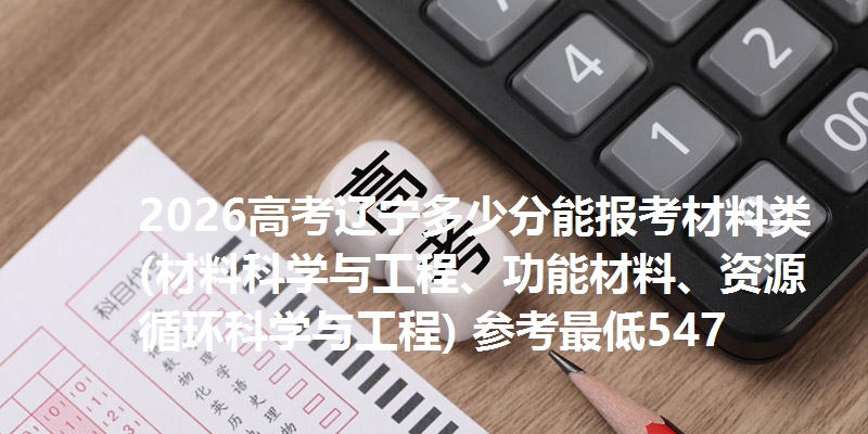 2026高考辽宁多少分能报考材料类(材料科学与工程、功能材料、资源循环科学与工程) 参考最低547
