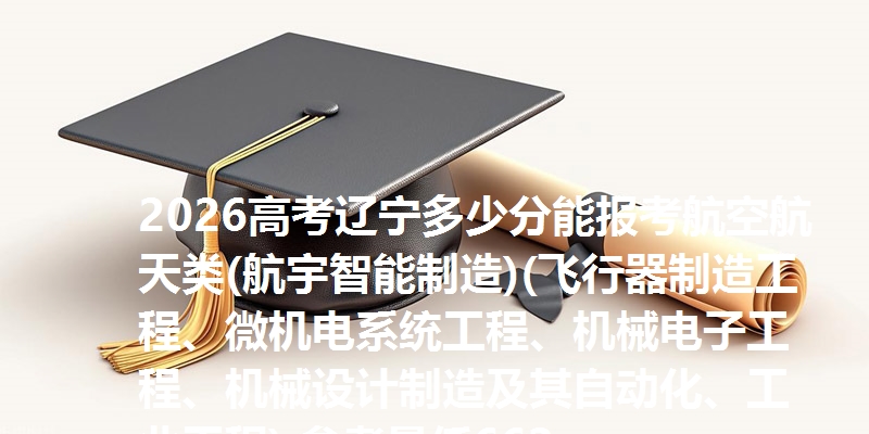 2026高考辽宁多少分能报考航空航天类(航宇智能制造)(飞行器制造工程、微机电系统工程、机械电子工程、机械设计制造及其自动化、工业工程) 参考最低662