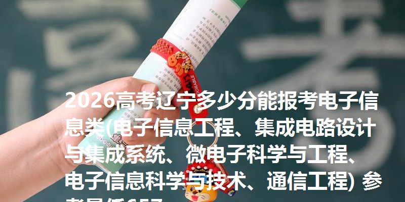2026高考辽宁多少分能报考电子信息类(电子信息工程、集成电路设计与集成系统、微电子科学与工程、电子信息科学与技术、通信工程) 参考最低657