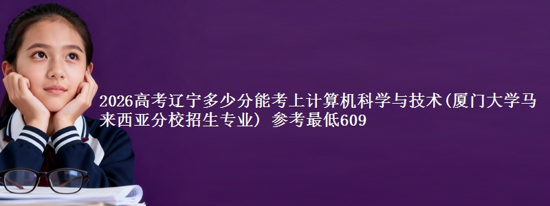 2026高考辽宁多少分能考上计算机科学与技术(厦门大学马来西亚分校招生专业) 参考最低609