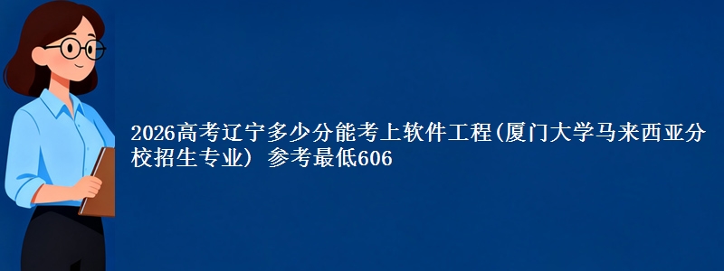 2026高考辽宁多少分能考上软件工程(厦门大学马来西亚分校招生专业) 参考最低606