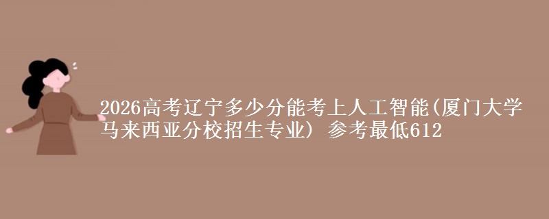 2026高考辽宁多少分能考上人工智能(厦门大学马来西亚分校招生专业) 参考最低612