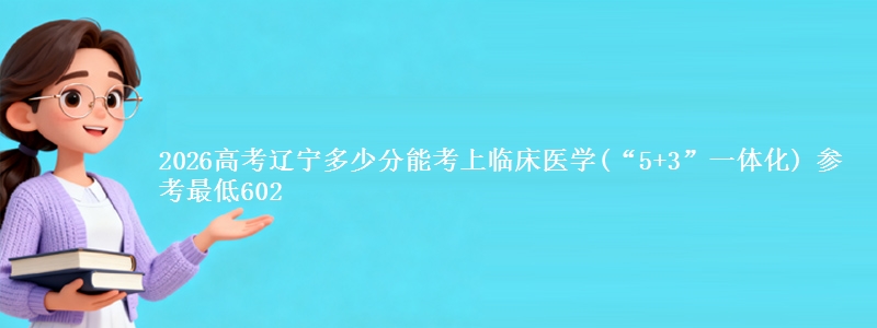 2026高考辽宁多少分能考上临床医学(“5+3”一体化) 参考最低602