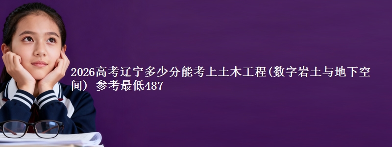 2026高考辽宁多少分能考上土木工程(数字岩土与地下空间) 参考最低487