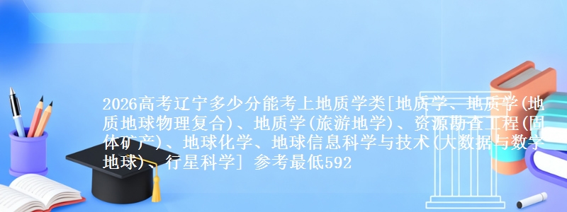 2026高考辽宁多少分能考上地质学类[地质学、地质学(地质地球物理复合)、地质学(旅游地学)、资源勘查工程(固体矿产)、地球化学、地球信息科学与技术(大数据与数字地球)、行星科学] 参考最低592