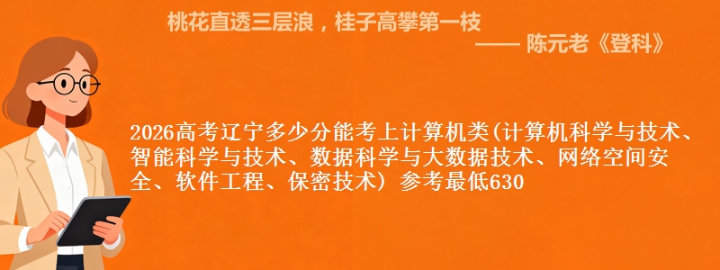 2026高考辽宁多少分能考上计算机类(计算机科学与技术、智能科学与技术、数据科学与大数据技术、网络空间安全、软件工程、保密技术) 参考最低630