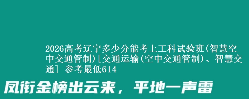 2026高考辽宁多少分能考上工科试验班(智慧空中交通管制)[交通运输(空中交通管制)、智慧交通] 参考最低614