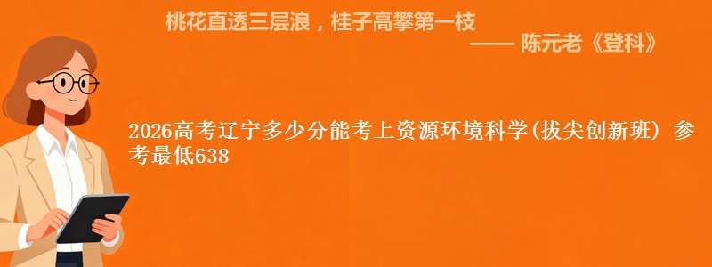2026高考辽宁多少分能考上资源环境科学(拔尖创新班) 参考最低638