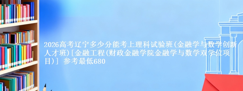 2026高考辽宁多少分能考上理科试验班(金融学与数学创新人才班)[金融工程(财政金融学院金融学与数学双学位项目)] 参考最低680
