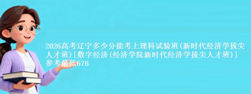 2026高考辽宁多少分能考上理科试验班(新时代经济学拔尖人才班)[数字经济(经济学院新时代经济学拔尖人才班)] 参考最低676