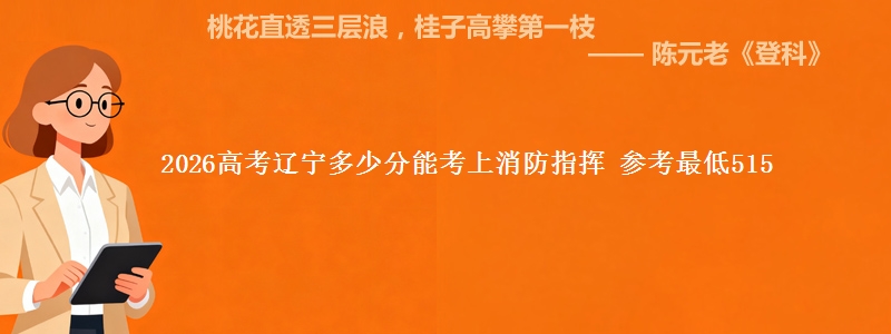 2026高考辽宁多少分能考上消防指挥 参考最低515