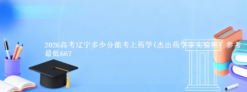 2026高考辽宁多少分能考上药学(杰出药学家实验班) 参考最低667