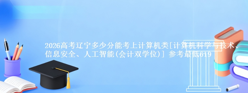 2026高考辽宁多少分能考上计算机类[计算机科学与技术、信息安全、人工智能(会计双学位)] 参考最低619
