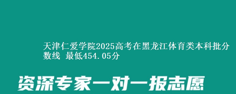 天津仁爱学院2025高考在黑龙江体育类本科批分数线 最低454.05分