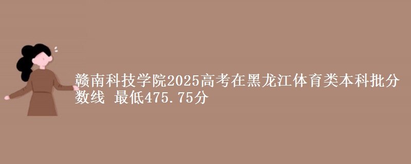 赣南科技学院2025高考在黑龙江体育类本科批分数线 最低475.75分