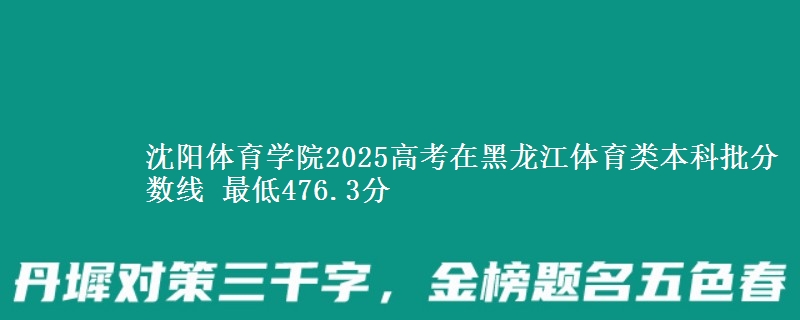 沈阳体育学院2025高考在黑龙江体育类本科批分数线 最低476.3分