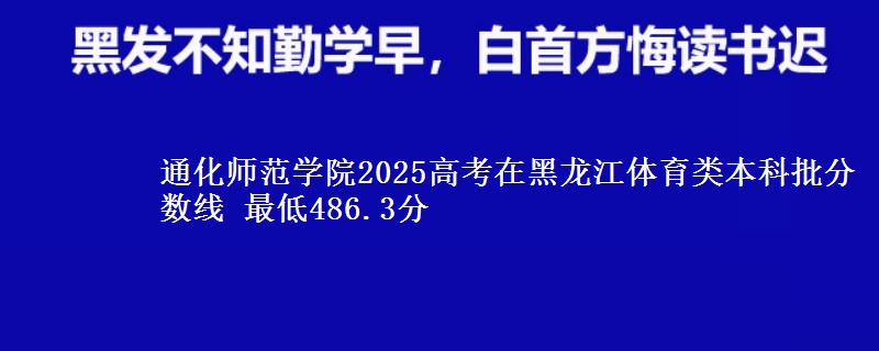 通化师范学院2025高考在黑龙江体育类本科批分数线 最低486.3分
