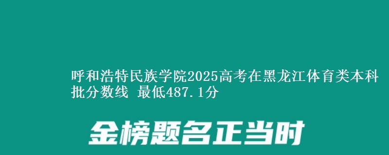 呼和浩特民族学院2025高考在黑龙江体育类本科批分数线 最低487.1分
