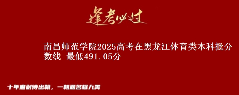 南昌师范学院2025高考在黑龙江体育类本科批分数线 最低491.05分
