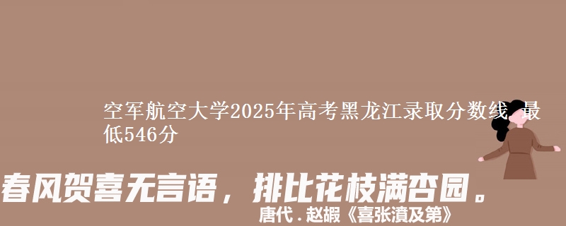 空军航空大学2025年高考黑龙江录取分数线 最低546分