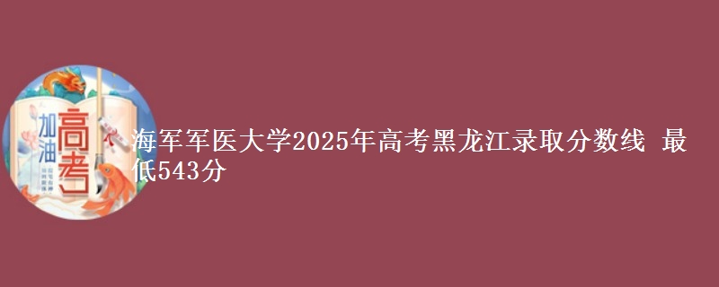 海军军医大学2025年高考黑龙江录取分数线 最低543分