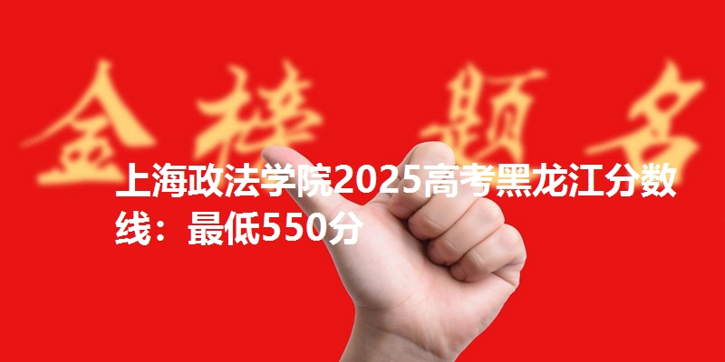 上海政法学院2025高考黑龙江分数线：最低550分