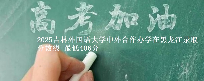 2025吉林外国语大学中外合作办学在黑龙江录取分数线 最低406分