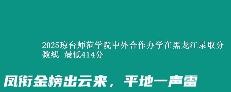 2025琼台师范学院中外合作办学在黑龙江录取分数线 最低414分