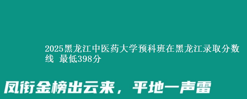 2025黑龙江中医药大学预科班在黑龙江录取分数线 最低398分