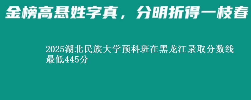 2025湖北民族大学预科班在黑龙江录取分数线 最低445分