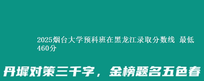 2025烟台大学预科班在黑龙江录取分数线 最低460分