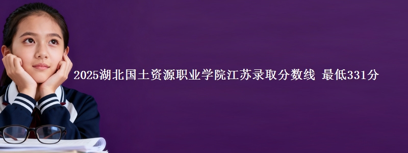 2025湖北国土资源职业学院江苏录取分数线 最低331分