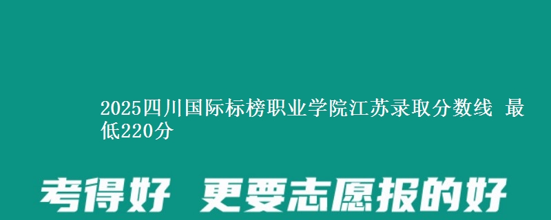 2025四川国际标榜职业学院江苏录取分数线 最低220分