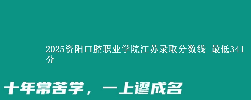 2025资阳口腔职业学院江苏录取分数线 最低341分