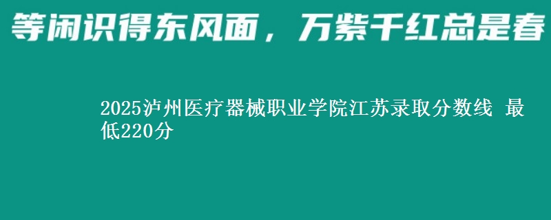 2025泸州医疗器械职业学院江苏录取分数线 最低220分