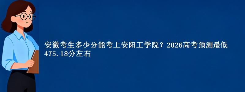 安徽考生多少分能考上安阳工学院?2026高考预测最低475.18分左右