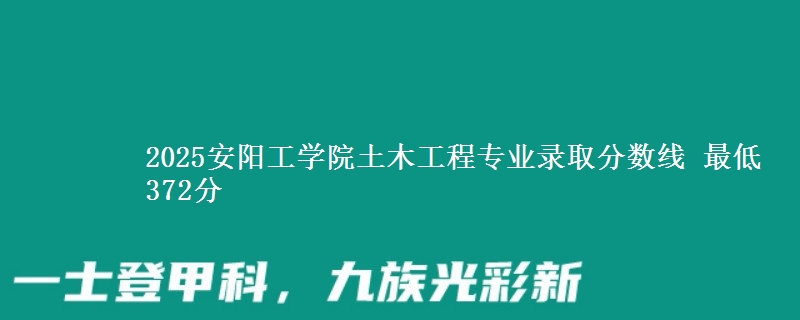 2025安阳工学院土木工程专业录取分数线 最低372分