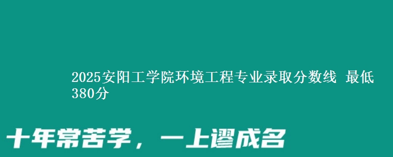 2025安阳工学院环境工程专业录取分数线 最低380分
