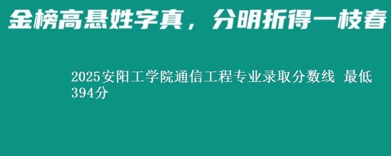 2025安阳工学院通信工程专业录取分数线 最低394分