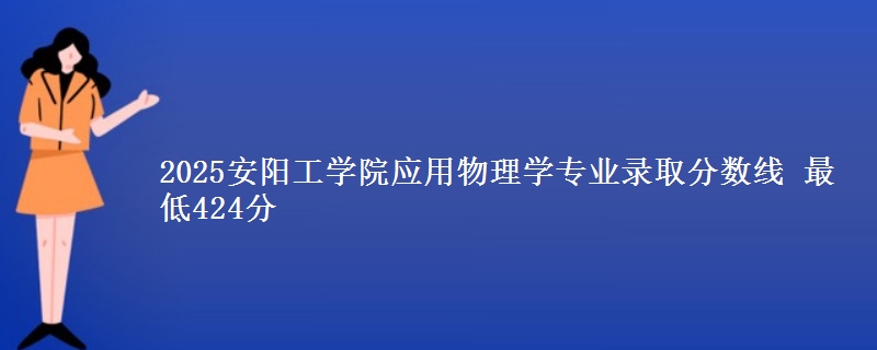 2025安阳工学院应用物理学专业录取分数线 最低424分