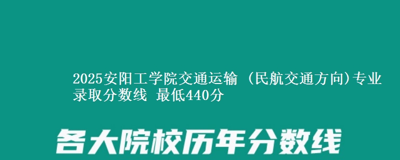 2025安阳工学院交通运输 (民航交通方向)专业录取分数线 最低440分